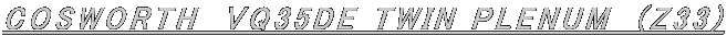 COSWORTH@VQ35DE TWIN PLENUM@(Z33)